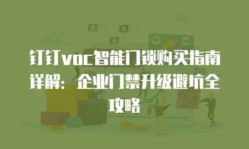 钉钉voc智能门锁购买指南详解：企业门禁升级避坑全攻略