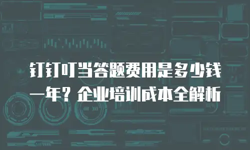 钉钉叮当答题费用是多少钱一年？企业培训成本全解析