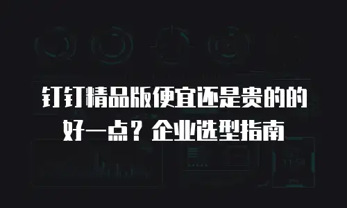 钉钉精品版便宜还是贵的的好一点？企业选型指南