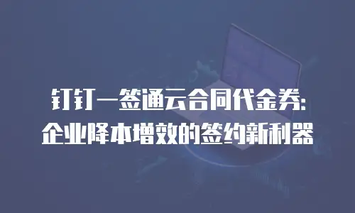 钉钉一签通云合同代金券：企业降本增效的签约新利器