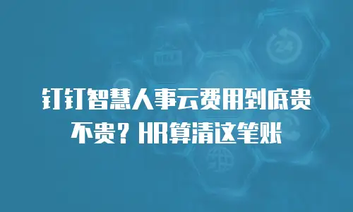 钉钉智慧人事云费用到底贵不贵？HR算清这笔账