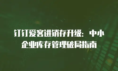 钉钉爱客进销存升级：中小企业库存管理破局指南