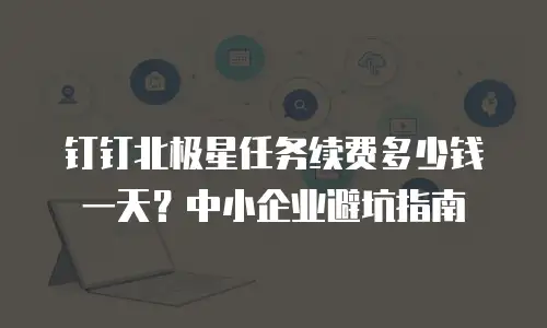 钉钉北极星任务续费多少钱一天？中小企业避坑指南