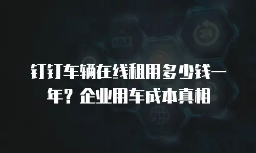 钉钉车辆在线租用多少钱一年？企业用车成本真相