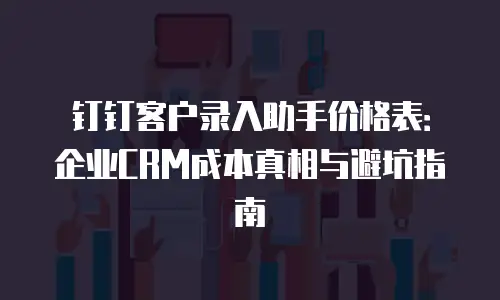 钉钉客户录入助手价格表：企业CRM成本真相与避坑指南