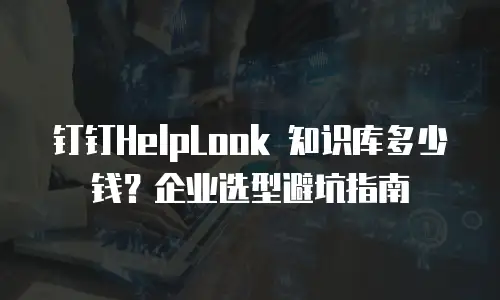 钉钉HelpLook 知识库多少钱？企业选型避坑指南