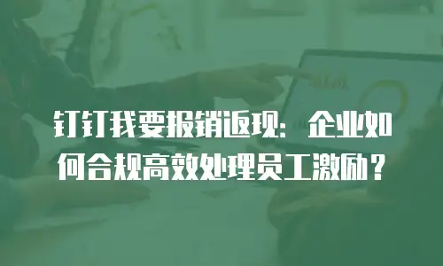 钉钉我要报销返现：企业如何合规高效处理员工激励？