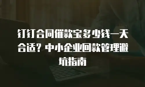 钉钉合同催款宝多少钱一天合适？中小企业回款管理避坑指南