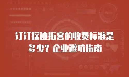 钉钉探迹拓客的收费标准是多少？企业避坑指南