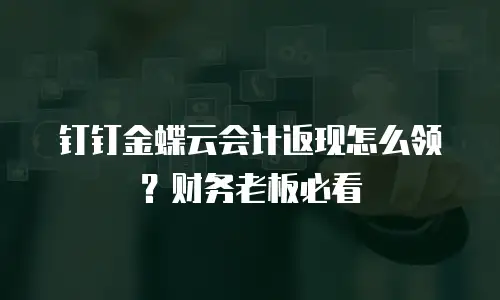 钉钉金蝶云会计返现怎么领？财务老板必看