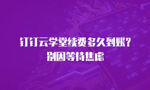 钉钉云学堂续费多久到账？别因等待焦虑