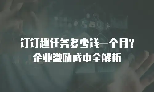 钉钉趣任务多少钱一个月？企业激励成本全解析