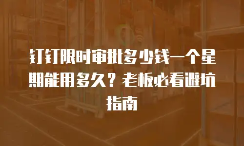 钉钉限时审批多少钱一个星期能用多久？老板必看避坑指南