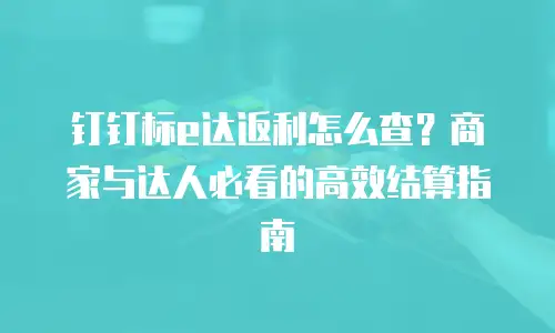 钉钉标e达返利怎么查？商家与达人必看的高效结算指南