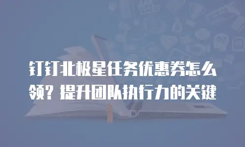 钉钉北极星任务优惠券怎么领？提升团队执行力的关键