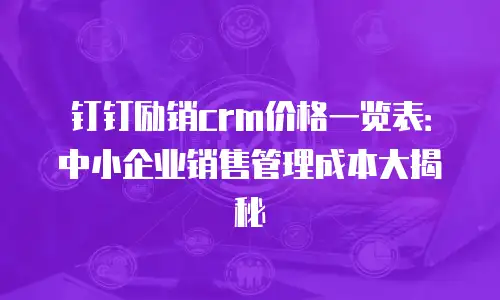 钉钉励销crm价格一览表：中小企业销售管理成本大揭秘