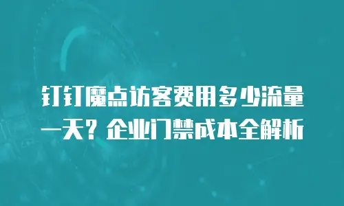 钉钉魔点访客费用多少流量一天？企业门禁成本全解析