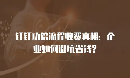 钉钉功倍流程收费真相：企业如何避坑省钱？