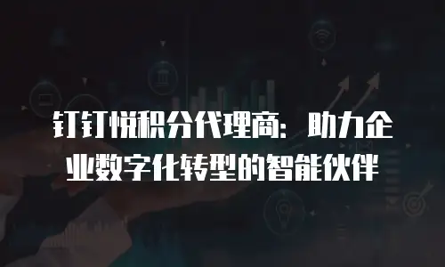 钉钉悦积分代理商：助力企业数字化转型的智能伙伴