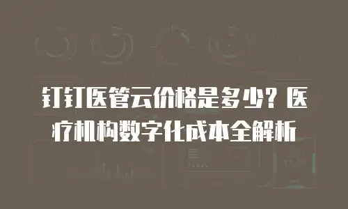 钉钉医管云价格是多少？医疗机构数字化成本全解析