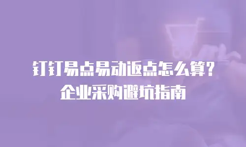 钉钉易点易动返点怎么算？企业采购避坑指南