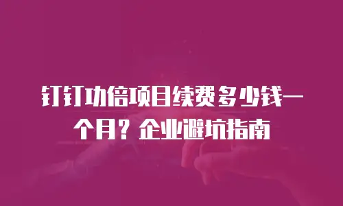 钉钉功倍项目续费多少钱一个月？企业避坑指南