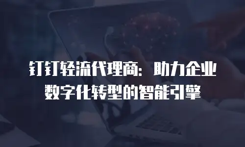 钉钉轻流代理商：助力企业数字化转型的智能引擎
