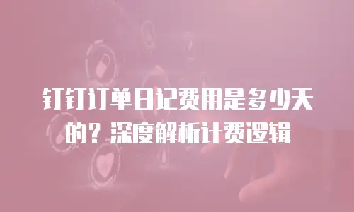 钉钉订单日记费用是多少天的？深度解析计费逻辑