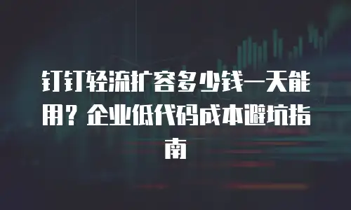 钉钉轻流扩容多少钱一天能用？企业低代码成本避坑指南