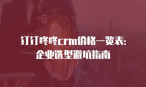 钉钉咚咚crm价格一览表：企业选型避坑指南