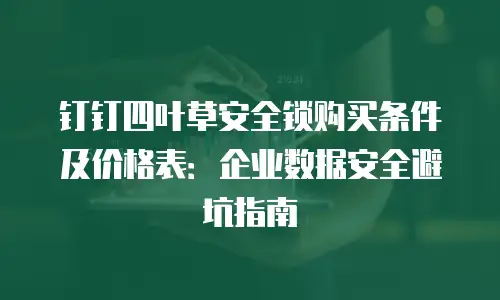 钉钉四叶草安全锁购买条件及价格表：企业数据安全避坑指南