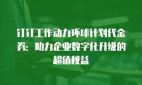 钉钉工作动力环球计划代金券：助力企业数字化升级的超值权益