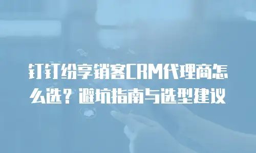 钉钉纷享销客CRM代理商怎么选？避坑指南与选型建议