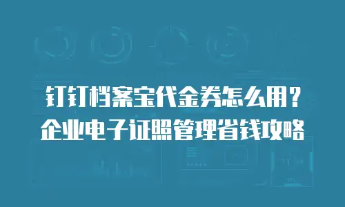 钉钉档案宝代金券怎么用？企业电子证照管理省钱攻略