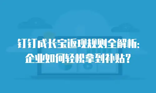 钉钉成长宝返现规则全解析：企业如何轻松拿到补贴？