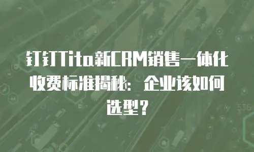 钉钉Tita新CRM销售一体化收费标准揭秘：企业该如何选型？