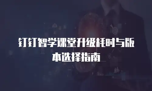 钉钉智学课堂升级耗时与版本选择指南