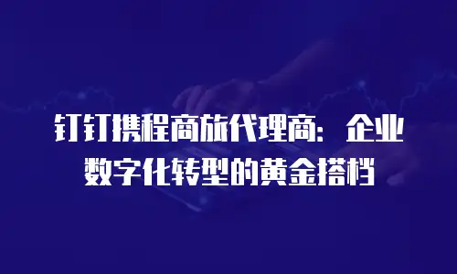 钉钉携程商旅代理商：企业数字化转型的黄金搭档