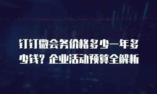 钉钉微会务价格多少一年多少钱？企业活动预算全解析