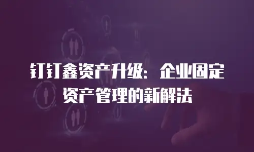 钉钉鑫资产升级：企业固定资产管理的新解法