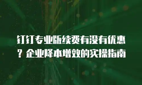 钉钉专业版续费有没有优惠？企业降本增效的实操指南