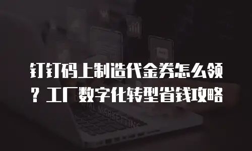 钉钉码上制造代金券怎么领？工厂数字化转型省钱攻略
