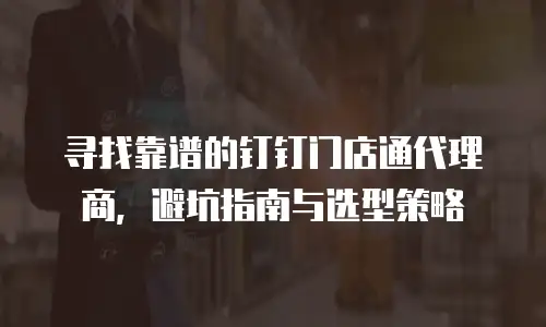 寻找靠谱的钉钉门店通代理商，避坑指南与选型策略