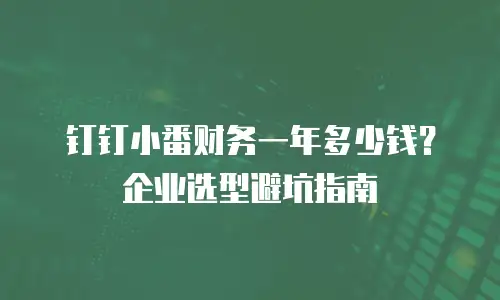 钉钉小番财务一年多少钱？企业选型避坑指南