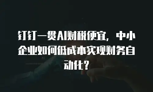 钉钉一贯AI财税便宜，中小企业如何低成本实现财务自动化？