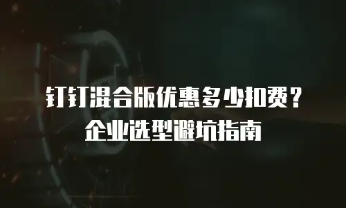 钉钉混合版优惠多少扣费？企业选型避坑指南