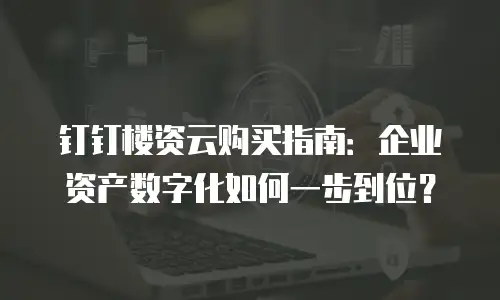 钉钉楼资云购买指南：企业资产数字化如何一步到位？