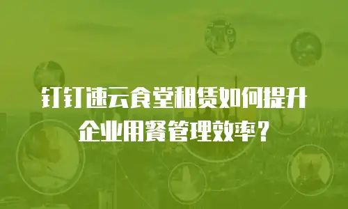 钉钉速云食堂租赁如何提升企业用餐管理效率？