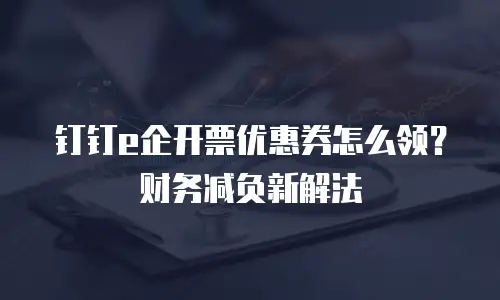 钉钉e企开票优惠券怎么领？财务减负新解法