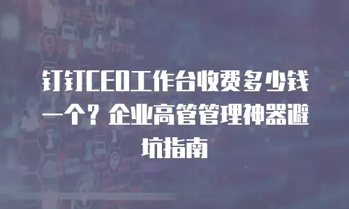 钉钉CEO工作台收费多少钱一个？企业高管管理神器避坑指南